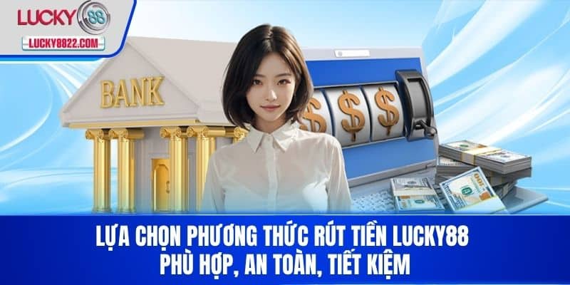 Lựa chọn phương thức Rút Tiền LUCKY88 phù hợp, an toàn, tiết kiệm